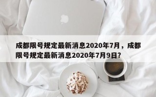 成都限号规定最新消息2020年7月，成都限号规定最新消息2020年7月9日？