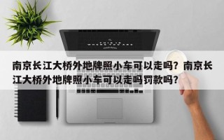 南京长江大桥外地牌照小车可以走吗？南京长江大桥外地牌照小车可以走吗罚款吗？