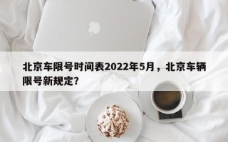 北京车限号时间表2022年5月，北京车辆限号新规定？