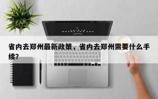 省内去郑州最新政策，省内去郑州需要什么手续？