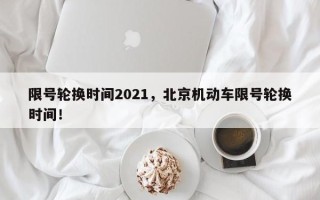 限号轮换时间2021，北京机动车限号轮换时间！