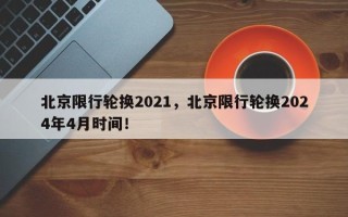 北京限行轮换2021，北京限行轮换2024年4月时间！