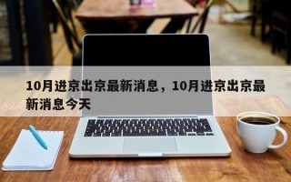 10月进京出京最新消息，10月进京出京最新消息今天