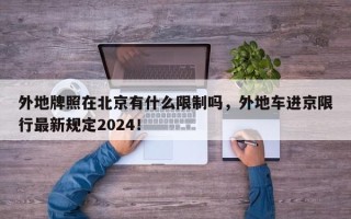 外地牌照在北京有什么限制吗，外地车进京限行最新规定2024！