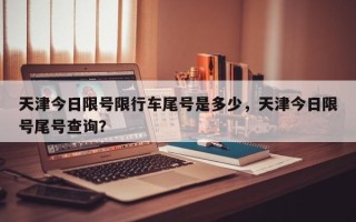 天津今日限号限行车尾号是多少，天津今日限号尾号查询？