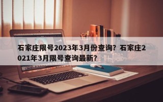 石家庄限号2023年3月份查询？石家庄2021年3月限号查询最新？