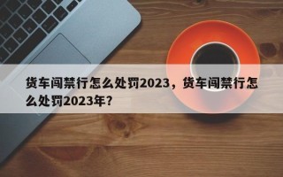 货车闯禁行怎么处罚2023，货车闯禁行怎么处罚2023年？