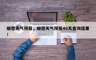 顺德天气预报，顺德天气预报40天查询结果！