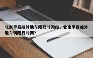 北京早高峰外地车限行时间段，北京早高峰外地车辆限行时间？