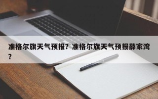 准格尔旗天气预报？准格尔旗天气预报薛家湾？