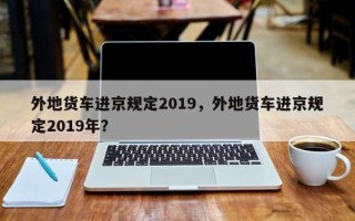 外地货车进京规定2019，外地货车进京规定2019年？