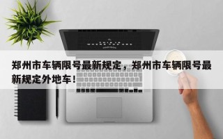 郑州市车辆限号最新规定，郑州市车辆限号最新规定外地车！