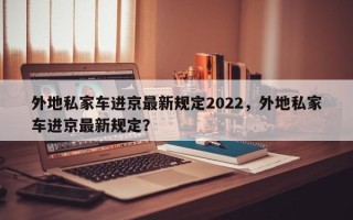 外地私家车进京最新规定2022，外地私家车进京最新规定？