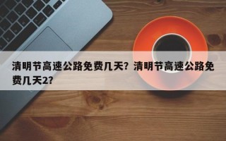 清明节高速公路免费几天？清明节高速公路免费几天2？