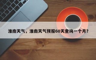 淮南天气，淮南天气预报60天查询一个月？