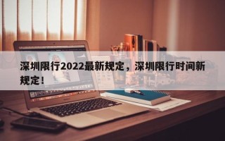 深圳限行2022最新规定，深圳限行时间新规定！