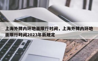 上海外牌内环地面限行时间，上海外牌内环地面限行时间2023年新规定