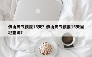 佛山天气预报15天？佛山天气预报15天当地查询？