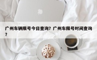 广州车辆限号今日查询？广州车限号时间查询？