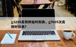 g3298高铁停站时刻表，g7605次高铁时刻表？