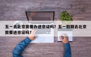 五一去北京需要办进京证吗？五一假期去北京需要进京证吗？