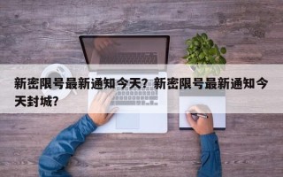 新密限号最新通知今天？新密限号最新通知今天封城？