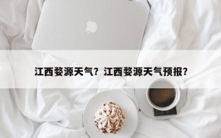 江西婺源天气？江西婺源天气预报？