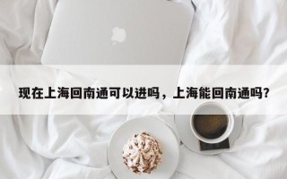 现在上海回南通可以进吗，上海能回南通吗？