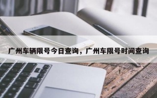 广州车辆限号今日查询，广州车限号时间查询