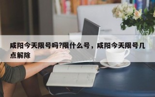 咸阳今天限号吗?限什么号，咸阳今天限号几点解除