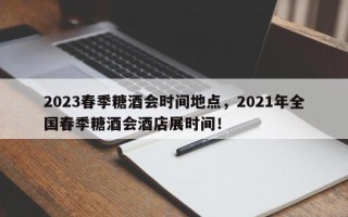 2023春季糖酒会时间地点，2021年全国春季糖酒会酒店展时间！