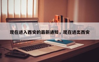 现在进入西安的最新通知，现在进出西安