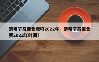 清明节高速免费吗2022年，清明节高速免费2022年时间？