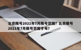 北京限号2021年7月限号范围？北京限号2021年7月限号范围字母？