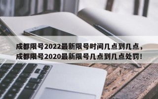 成都限号2022最新限号时间几点到几点，成都限号2020最新限号几点到几点处罚！