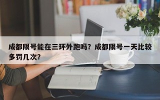 成都限号能在三环外跑吗？成都限号一天比较多罚几次？