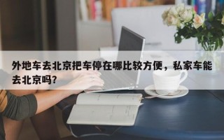 外地车去北京把车停在哪比较方便，私家车能去北京吗？