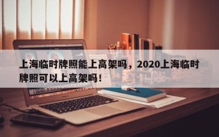 上海临时牌照能上高架吗，2020上海临时牌照可以上高架吗！