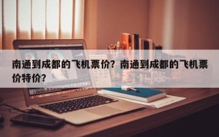 南通到成都的飞机票价？南通到成都的飞机票价特价？