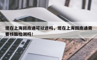 现在上海回南通可以进吗，现在上海回南通需要核酸检测吗！