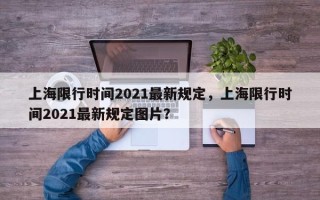 上海限行时间2021最新规定，上海限行时间2021最新规定图片？