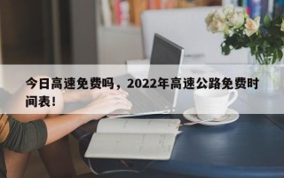 今日高速免费吗，2022年高速公路免费时间表！