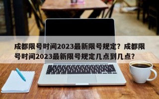 成都限号时间2023最新限号规定？成都限号时间2023最新限号规定几点到几点？