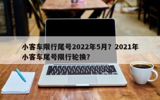 小客车限行尾号2022年5月？2021年小客车尾号限行轮换？