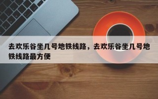 去欢乐谷坐几号地铁线路，去欢乐谷坐几号地铁线路最方便