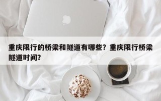 重庆限行的桥梁和隧道有哪些？重庆限行桥梁隧道时间？