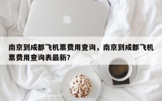 南京到成都飞机票费用查询，南京到成都飞机票费用查询表最新？