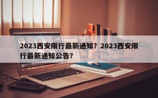 2023西安限行最新通知？2023西安限行最新通知公告？