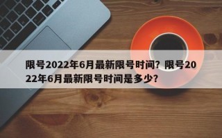 限号2022年6月最新限号时间？限号2022年6月最新限号时间是多少？