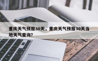 重庆天气预报30天，重庆天气预报30天当地天气查询？